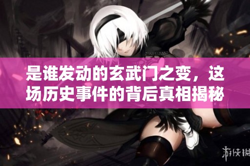 是谁发动的玄武门之变，这场历史事件的背后真相揭秘