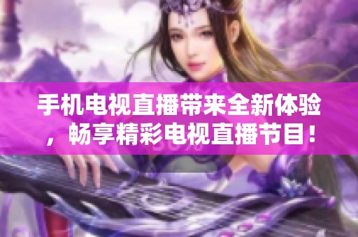 手机电视直播带来全新体验，畅享精彩电视直播节目！