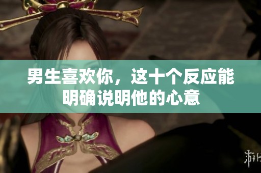 男生喜欢你，这十个反应能明确说明他的心意