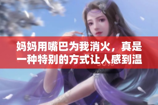 妈妈用嘴巴为我消火，真是一种特别的方式让人感到温暖