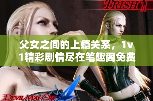父女之间的上瘾关系，1v1精彩剧情尽在笔趣阁免费阅读中