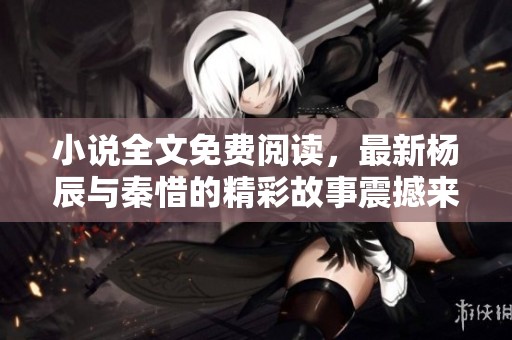 小说全文免费阅读，最新杨辰与秦惜的精彩故事震撼来袭