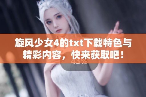 旋风少女4的txt下载特色与精彩内容，快来获取吧！