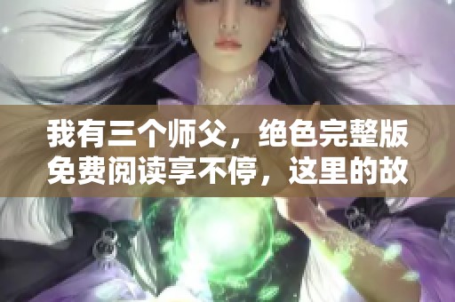 我有三个师父，绝色完整版免费阅读享不停，这里的故事你绝对不能错过