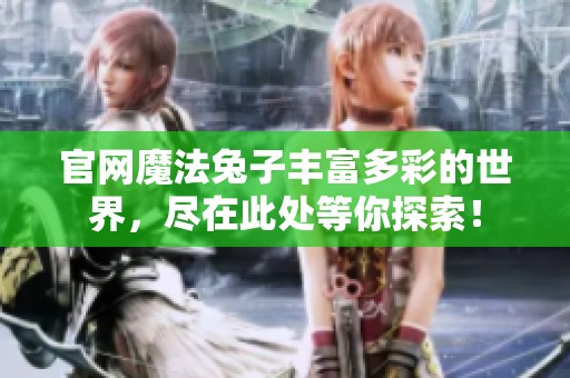 官网魔法兔子丰富多彩的世界，尽在此处等你探索！