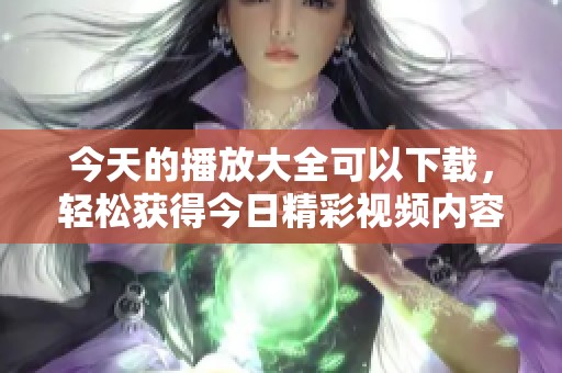 今天的播放大全可以下载，轻松获得今日精彩视频内容！