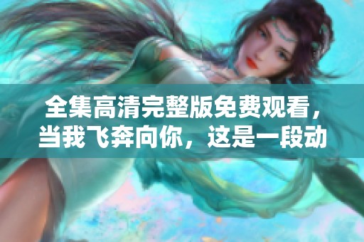 全集高清完整版免费观看，当我飞奔向你，这是一段动人的旅程