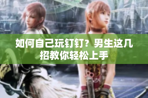 如何自己玩钉钉？男生这几招教你轻松上手