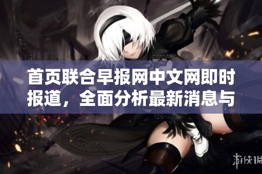 首页联合早报网中文网即时报道，全面分析最新消息与深度内容。