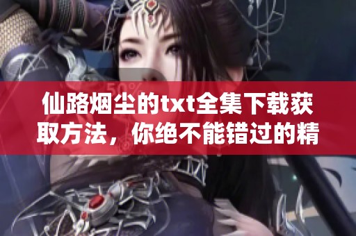 仙路烟尘的txt全集下载获取方法，你绝不能错过的精彩内容！