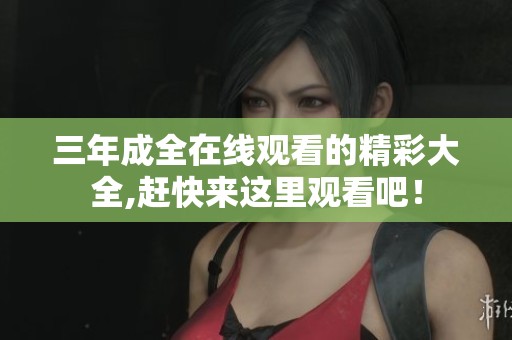 三年成全在线观看的精彩大全,赶快来这里观看吧！
