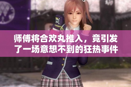 师傅将合欢丸推入，竟引发了一场意想不到的狂热事件
