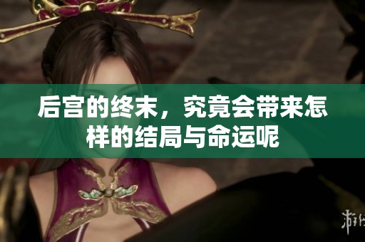 后宫的终末，究竟会带来怎样的结局与命运呢