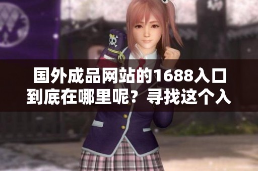 国外成品网站的1688入口到底在哪里呢？寻找这个入口的具体位置。