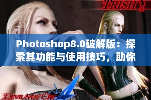 Photoshop8.0破解版：探索其功能与使用技巧，助你轻松创作设计作品