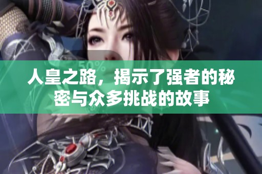 人皇之路，揭示了强者的秘密与众多挑战的故事