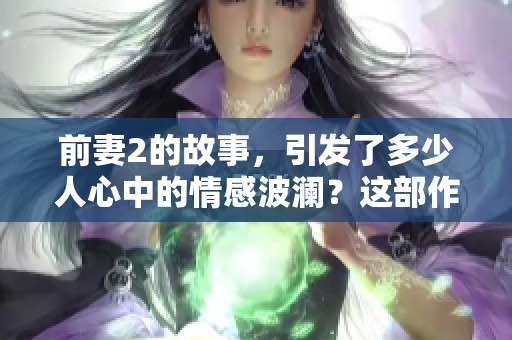 前妻2的故事，引发了多少人心中的情感波澜？这部作品值得每个人深入探讨。
