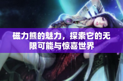 磁力熊的魅力，探索它的无限可能与惊喜世界