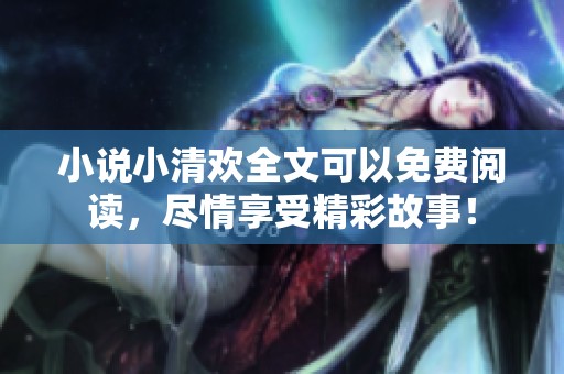 小说小清欢全文可以免费阅读，尽情享受精彩故事！