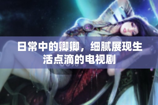 日常中的卿卿，细腻展现生活点滴的电视剧