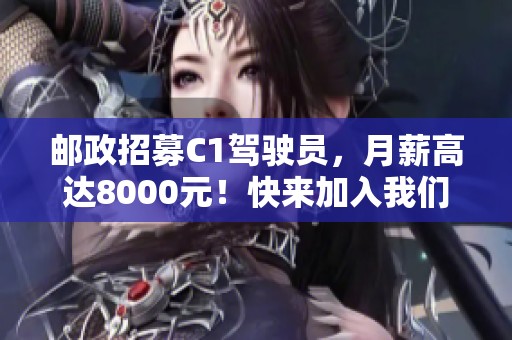 邮政招募C1驾驶员，月薪高达8000元！快来加入我们的团队吧！