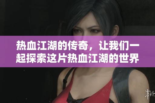 热血江湖的传奇，让我们一起探索这片热血江湖的世界