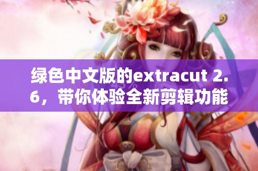 绿色中文版的extracut 2.6，带你体验全新剪辑功能与便捷操作