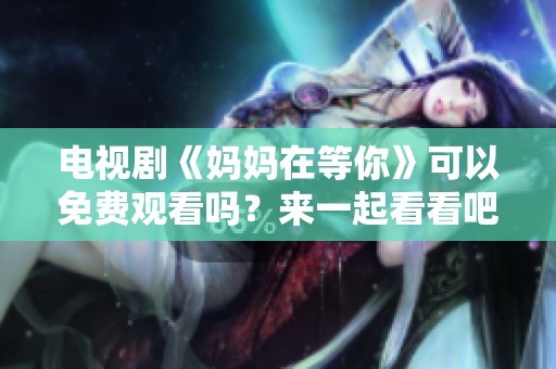 电视剧《妈妈在等你》可以免费观看吗？来一起看看吧！