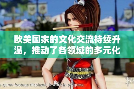 欧美国家的文化交流持续升温，推动了各领域的多元化发展