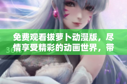 免费观看拔萝卜动漫版，尽情享受精彩的动画世界，带你体验不一样的乐趣