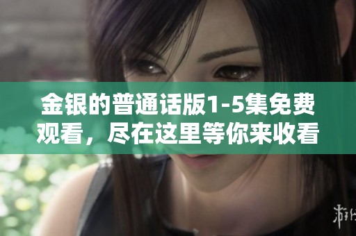 金银的普通话版1-5集免费观看，尽在这里等你来收看！