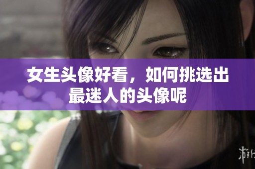 女生头像好看，如何挑选出最迷人的头像呢