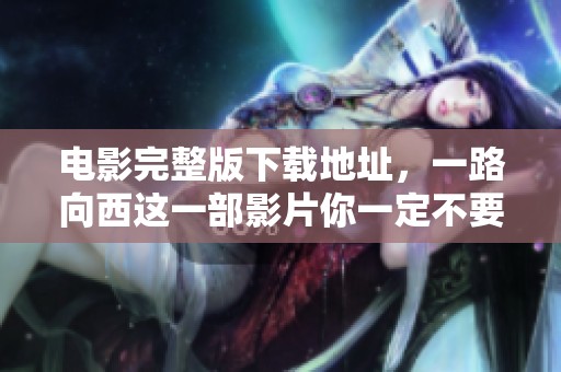 电影完整版下载地址，一路向西这一部影片你一定不要错过