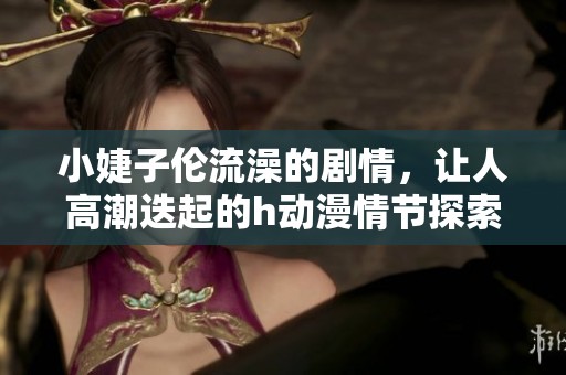 小婕子伦流澡的剧情，让人高潮迭起的h动漫情节探索