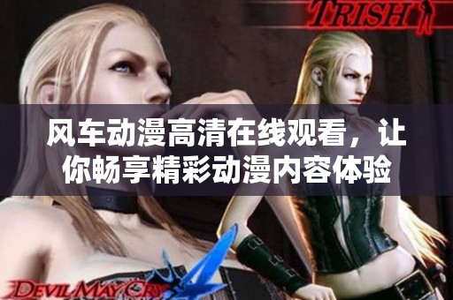 风车动漫高清在线观看，让你畅享精彩动漫内容体验