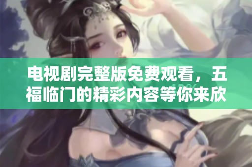 电视剧完整版免费观看，五福临门的精彩内容等你来欣赏
