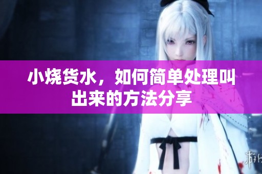 小烧货水，如何简单处理叫出来的方法分享