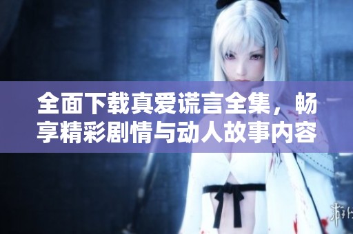 全面下载真爱谎言全集，畅享精彩剧情与动人故事内容