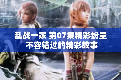 乱战一家 第07集精彩纷呈 不容错过的精彩故事