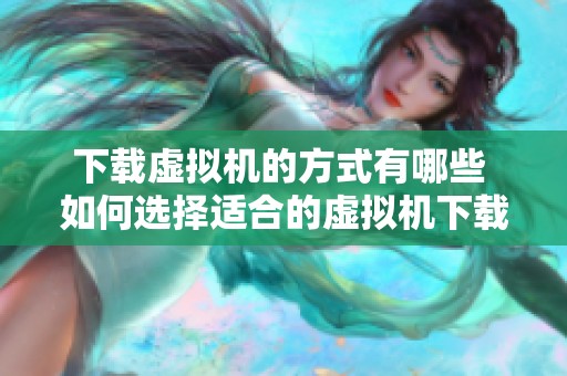 下载虚拟机的方式有哪些 如何选择适合的虚拟机下载方法