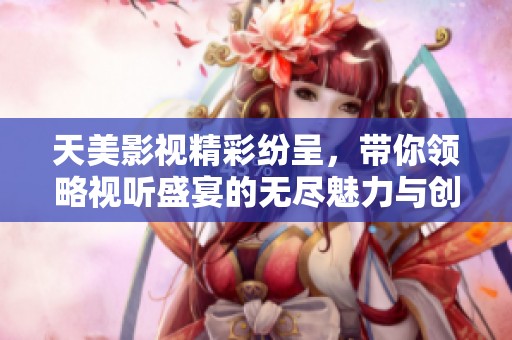 天美影视精彩纷呈，带你领略视听盛宴的无尽魅力与创意之旅