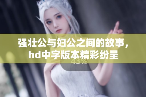 强壮公与妇公之间的故事，hd中字版本精彩纷呈