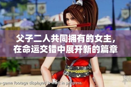 父子二人共同拥有的女主，在命运交错中展开新的篇章