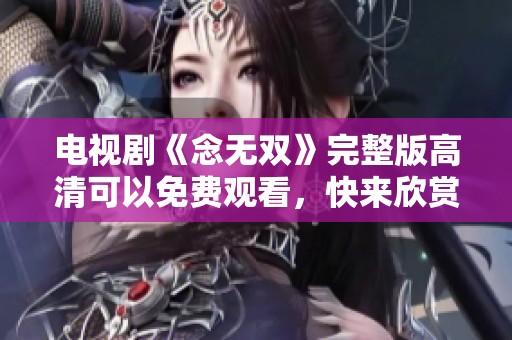 电视剧《念无双》完整版高清可以免费观看，快来欣赏精彩内容！