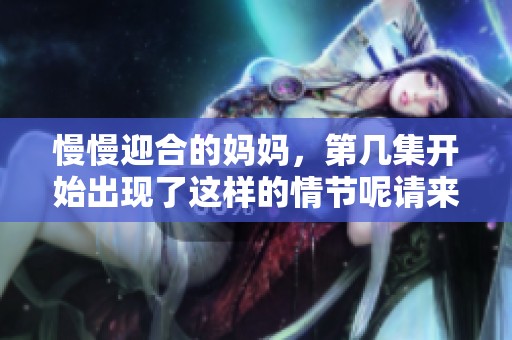 慢慢迎合的妈妈，第几集开始出现了这样的情节呢请来一起探讨吧