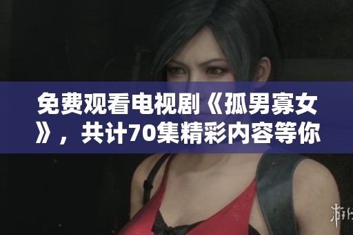 免费观看电视剧《孤男寡女》，共计70集精彩内容等你来体验！