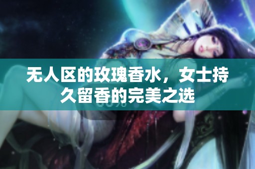 无人区的玫瑰香水，女士持久留香的完美之选