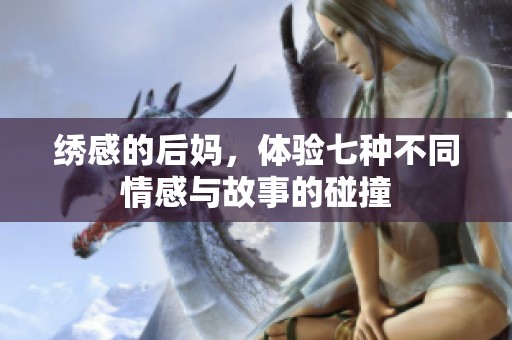 绣感的后妈，体验七种不同情感与故事的碰撞