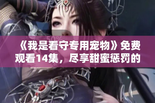 《我是看守专用宠物》免费观看14集，尽享甜蜜惩罚的精彩剧情！