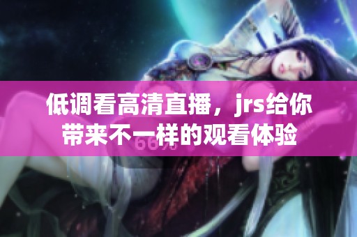 低调看高清直播，jrs给你带来不一样的观看体验